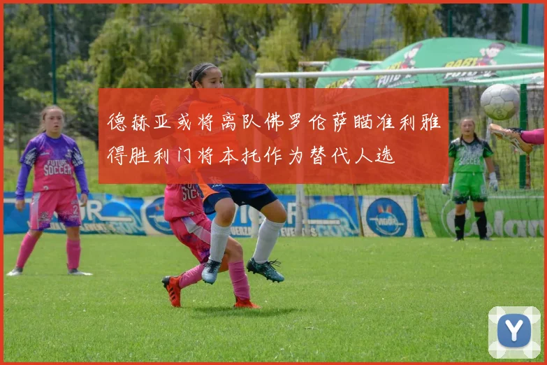 德赫亚或将离队佛罗伦萨瞄准利雅得胜利门将本托作为替代人选