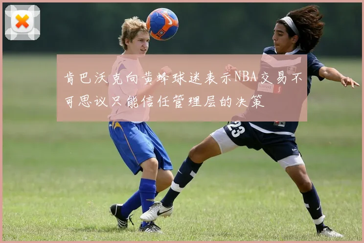 肯巴沃克向黄蜂球迷表示NBA交易不可思议只能信任管理层的决策