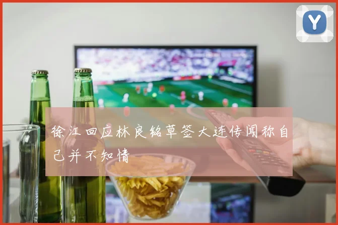 徐江回应林良铭草签大连传闻称自己并不知情