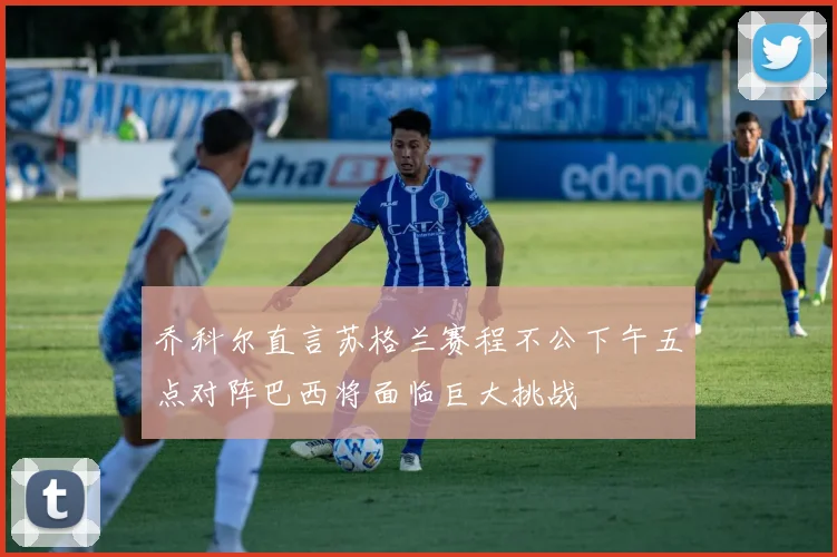 乔科尔直言苏格兰赛程不公下午五点对阵巴西将面临巨大挑战
