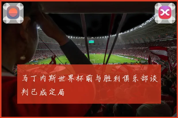 马丁内斯世界杯前与胜利俱乐部谈判已成定局