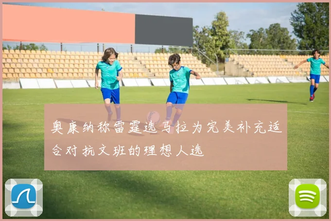 奥康纳称雷霆选马拉为完美补充适合对抗文班的理想人选