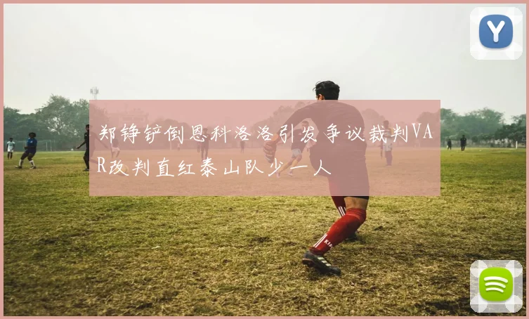 郑铮铲倒恩科洛洛引发争议裁判VAR改判直红泰山队少一人