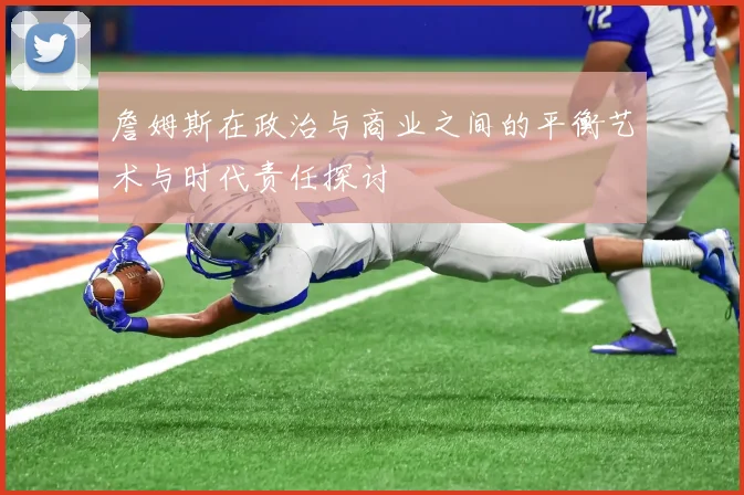 詹姆斯在政治与商业之间的平衡艺术与时代责任探讨