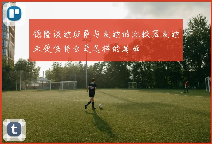 德隆谈迪班萨与麦迪的比较若麦迪未受伤将会是怎样的局面