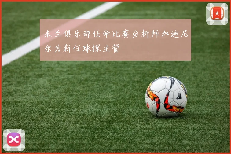 米兰俱乐部任命比赛分析师加迪尼尔为新任球探主管