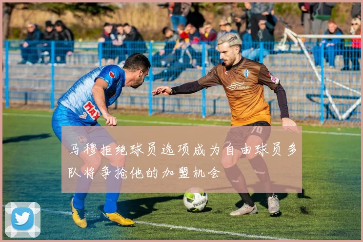 马穆拒绝球员选项成为自由球员多队将争抢他的加盟机会