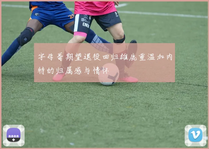 字母哥期望退役回归雄鹿重温加内特的归属感与情怀