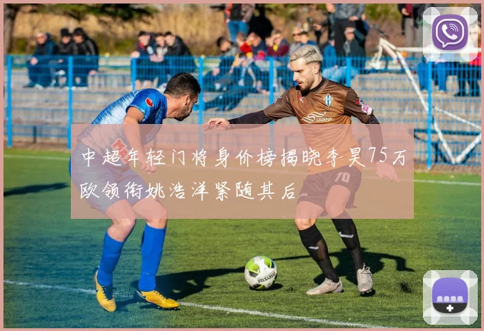中超年轻门将身价榜揭晓李昊75万欧领衔姚浩洋紧随其后