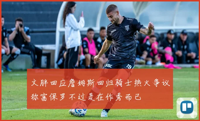 文胖回应詹姆斯回归骑士热火争议称富保罗不过是在作秀而已