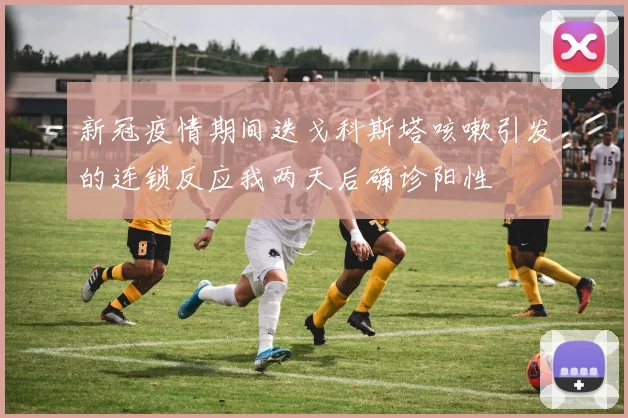 新冠疫情期间迭戈科斯塔咳嗽引发的连锁反应我两天后确诊阳性