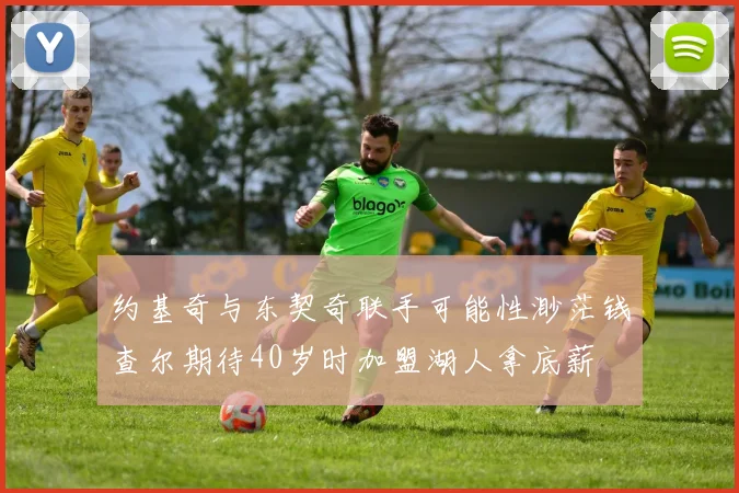 约基奇与东契奇联手可能性渺茫钱查尔期待40岁时加盟湖人拿底薪